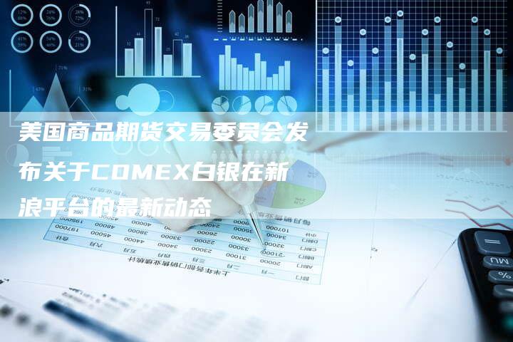 美国商品期货交易委员会发布关于COMEX白银在新浪平台的最新动态