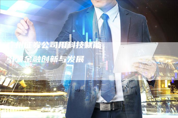 广州证券公司用科技赋能，引领金融创新与发展
