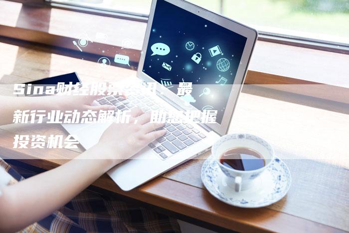 Sina财经股票资讯：最新行业动态解析，助您把握投资机会